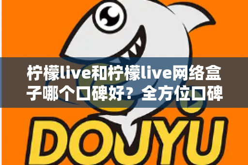 柠檬live和柠檬live网络盒子哪个口碑好？全方位口碑对比与家庭观影选购指南