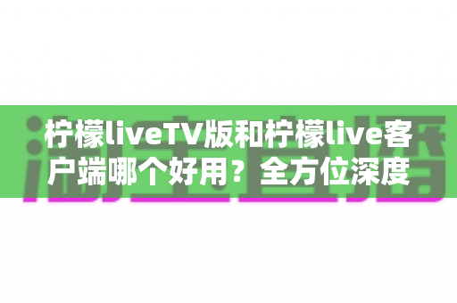 柠檬liveTV版和柠檬live客户端哪个好用?全方位深度对比帮你找到最适合的观看方案 柠檬liveTV版和柠檬live客户端哪个好用?全方位深度对比帮你找到最适合的观看方案