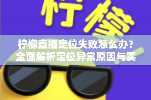 柠檬直播定位失败怎么办？全面解析定位异常原因与实用解决方案大全