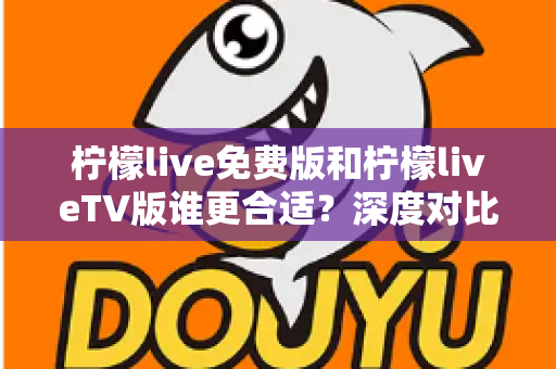 柠檬live免费版和柠檬liveTV版谁更合适？深度对比分析帮你做出最佳选择！