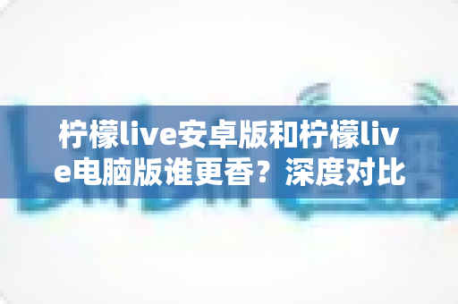 柠檬live安卓版和柠檬live电脑版谁更香?深度对比全解析帮你找到最佳选择 柠檬live安卓版和柠檬live电脑版谁更香?深度对比全解析帮你找到最佳选择