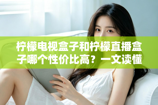 柠檬电视盒子和柠檬直播盒子哪个性价比高?一文读懂选购真相,帮你省下每一分钱 柠檬电视盒子和柠檬直播盒子哪个性价比高?一文读懂选购真相,帮你省下每一分钱