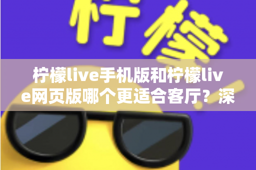柠檬live手机版和柠檬live网页版哪个更适合客厅？深度对比助你打造大屏观看体验