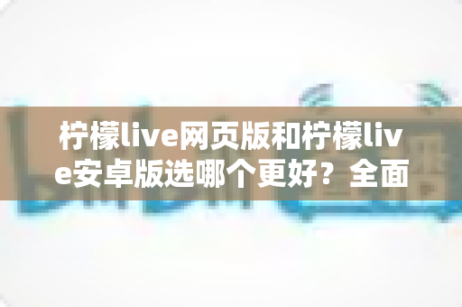 柠檬live网页版和柠檬live安卓版选哪个更好？全面对比分析帮你找到最适合的观看方式