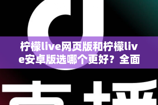 柠檬live网页版和柠檬live安卓版选哪个更好？全面对比分析帮你找到最适合的观看方式