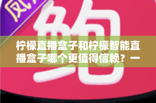 柠檬直播盒子和柠檬智能直播盒子哪个更值得信赖？一篇看懂差异的深度选购指南
