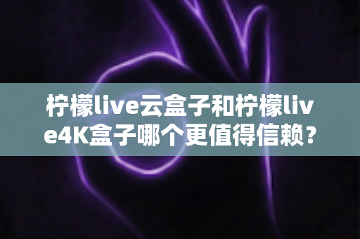 柠檬live云盒子和柠檬live4K盒子哪个更值得信赖?2025年最全深度对比评测与选购避坑指南 柠檬live云盒子和柠檬live4K盒子哪个更值得信赖?2025年最全深度对比评测与选购避坑指南