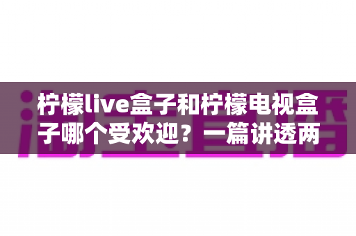 柠檬live盒子和柠檬电视盒子哪个受欢迎?一篇讲透两款热门盒子的深度对比指南 柠檬live盒子和柠檬电视盒子哪个受欢迎?一篇讲透两款热门盒子的深度对比指南