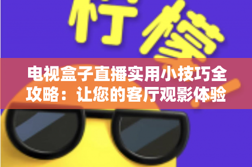 电视盒子直播实用小技巧全攻略：让您的客厅观影体验流畅升级