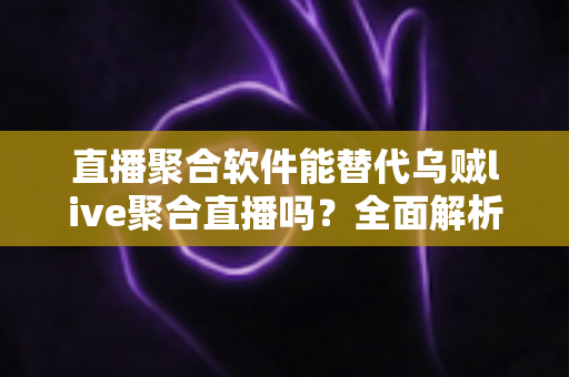 直播聚合软件能替代乌贼live聚合直播吗？全面解析聚合直播工具的选择与未来趋势