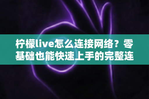 柠檬live怎么连接网络?零基础也能快速上手的完整连接教程与故障排查指南 柠檬live怎么连接网络?零基础也能快速上手的完整连接教程与故障排查指南