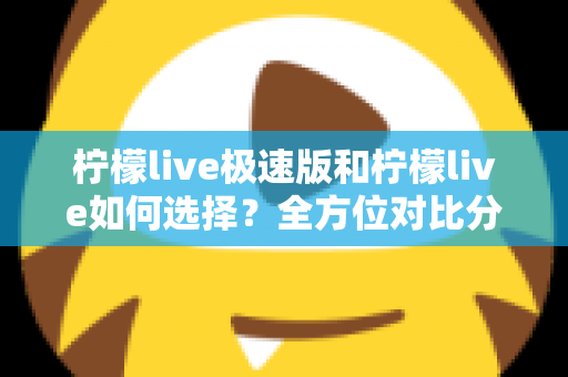 柠檬live极速版和柠檬live如何选择？全方位对比分析助你找到最适合的版本
