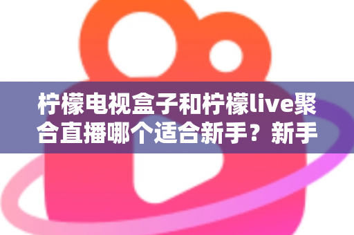 柠檬电视盒子和柠檬live聚合直播哪个适合新手？新手入门选购与使用全攻略