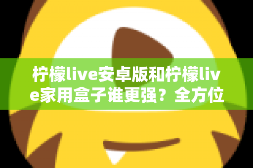 柠檬live安卓版和柠檬live家用盒子谁更强?全方位对比与选购指南一文看懂 柠檬live安卓版和柠檬live家用盒子谁更强?全方位对比与选购指南一文看懂