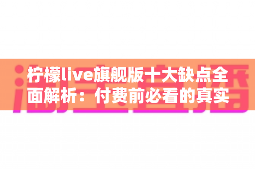 柠檬live旗舰版十大缺点全面解析:付费前必看的真实避坑指南与深度评测 柠檬live旗舰版十大缺点全面解析:付费前必看的真实避坑指南与深度评测
