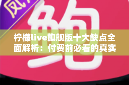 柠檬live旗舰版十大缺点全面解析:付费前必看的真实避坑指南与深度评测 柠檬live旗舰版十大缺点全面解析:付费前必看的真实避坑指南与深度评测