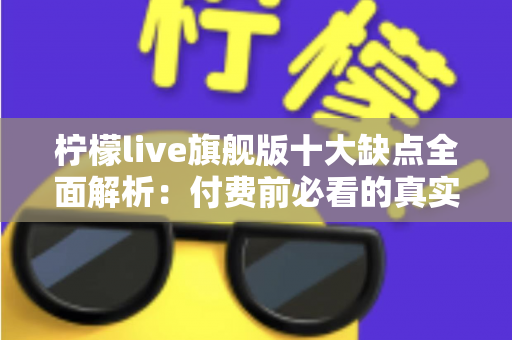 柠檬live旗舰版十大缺点全面解析：付费前必看的真实避坑指南与深度评测