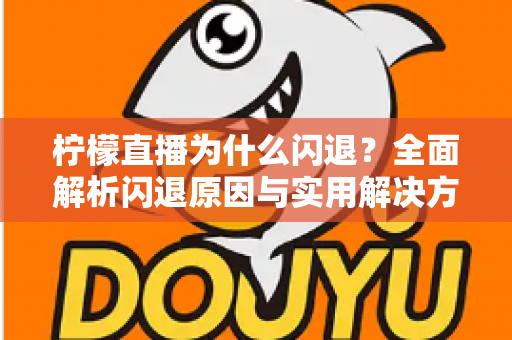 柠檬直播为什么闪退？全面解析闪退原因与实用解决方案指南