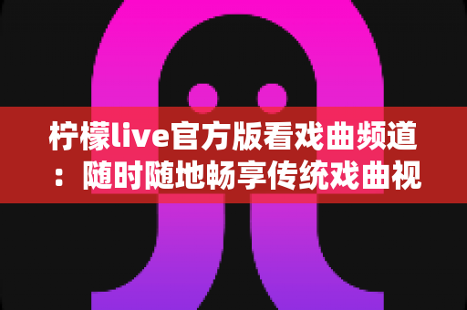柠檬live官方版看戏曲频道:随时随地畅享传统戏曲视听盛宴的完整指南 柠檬live官方版看戏曲频道:随时随地畅享传统戏曲视听盛宴的完整指南