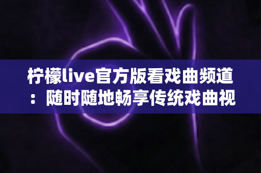 柠檬live官方版看戏曲频道:随时随地畅享传统戏曲视听盛宴的完整指南 柠檬live官方版看戏曲频道:随时随地畅享传统戏曲视听盛宴的完整指南