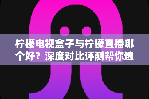 柠檬电视盒子与柠檬直播哪个好?深度对比评测帮你选出最适合的大屏观影方案 柠檬电视盒子与柠檬直播哪个好?深度对比评测帮你选出最适合的大屏观影方案