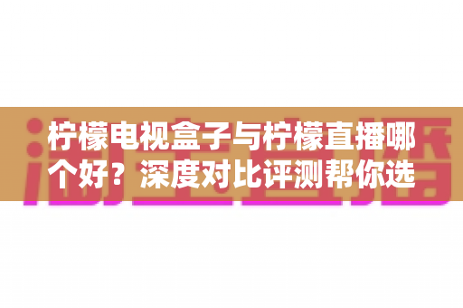 柠檬电视盒子与柠檬直播哪个好?深度对比评测帮你选出最适合的大屏观影方案 柠檬电视盒子与柠檬直播哪个好?深度对比评测帮你选出最适合的大屏观影方案