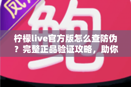 柠檬live官方版怎么查防伪?完整正品验证攻略,助你远离仿冒应用陷阱 柠檬live官方版怎么查防伪?完整正品验证攻略,助你远离仿冒应用陷阱
