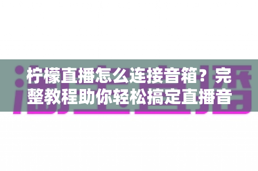 柠檬直播怎么连接音箱?完整教程助你轻松搞定直播音效,提升直播间专业度 柠檬直播怎么连接音箱?完整教程助你轻松搞定直播音效,提升直播间专业度