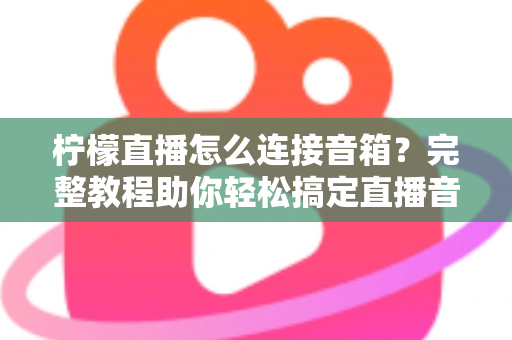 柠檬直播怎么连接音箱?完整教程助你轻松搞定直播音效,提升直播间专业度 柠檬直播怎么连接音箱?完整教程助你轻松搞定直播音效,提升直播间专业度