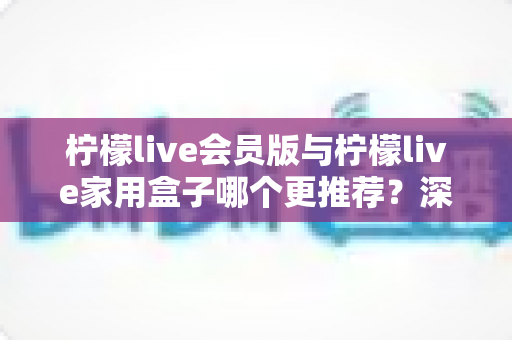 柠檬live会员版与柠檬live家用盒子哪个更推荐?深度对比评测,帮你选对不选贵! 柠檬live会员版与柠檬live家用盒子哪个更推荐?深度对比评测,帮你选对不选贵!