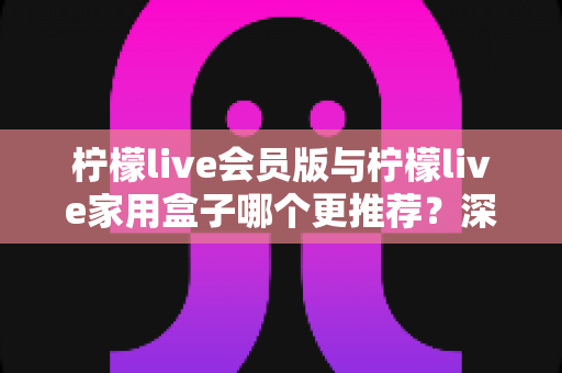 柠檬live会员版与柠檬live家用盒子哪个更推荐?深度对比评测,帮你选对不选贵! 柠檬live会员版与柠檬live家用盒子哪个更推荐?深度对比评测,帮你选对不选贵!