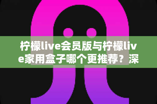 柠檬live会员版与柠檬live家用盒子哪个更推荐？深度对比评测，帮你选对不选贵！