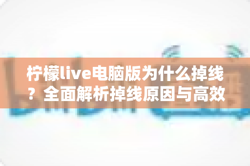 柠檬live电脑版为什么掉线?全面解析掉线原因与高效解决方法大全 柠檬live电脑版为什么掉线?全面解析掉线原因与高效解决方法大全