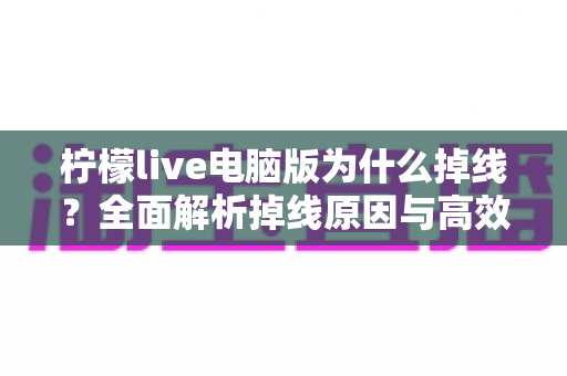 柠檬live电脑版为什么掉线？全面解析掉线原因与高效解决方法大全