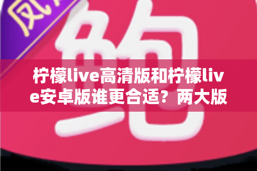 柠檬live高清版和柠檬live安卓版谁更合适?两大版本深度对比,帮你一键锁定最佳选择 柠檬live高清版和柠檬live安卓版谁更合适?两大版本深度对比,帮你一键锁定最佳选择