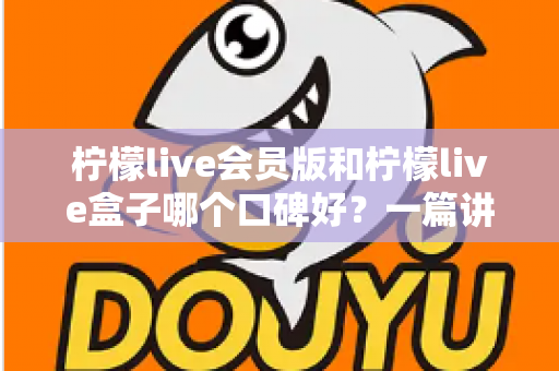 柠檬live会员版和柠檬live盒子哪个口碑好？一篇讲透的深度对比评测指南