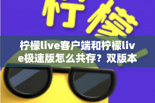 柠檬live客户端和柠檬live极速版怎么共存？双版本安装与管理全攻略