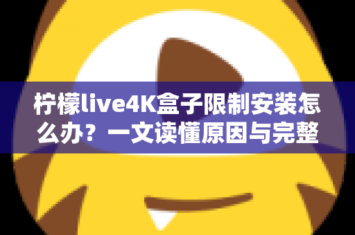 柠檬live4K盒子限制安装怎么办？一文读懂原因与完整解决教程