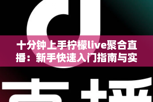 十分钟上手柠檬live聚合直播：新手快速入门指南与实用技巧全解析