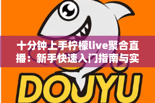 十分钟上手柠檬live聚合直播：新手快速入门指南与实用技巧全解析