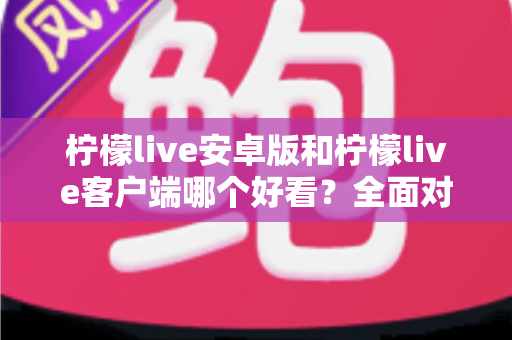 柠檬live安卓版和柠檬live客户端哪个好看?全面对比评测帮你选出高颜值直播神器 柠檬live安卓版和柠檬live客户端哪个好看?全面对比评测帮你选出高颜值直播神器