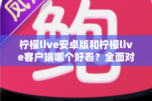 柠檬live安卓版和柠檬live客户端哪个好看?全面对比评测帮你选出高颜值直播神器 柠檬live安卓版和柠檬live客户端哪个好看?全面对比评测帮你选出高颜值直播神器