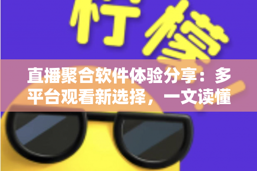 直播聚合软件体验分享：多平台观看新选择，一文读懂优缺点与使用心得