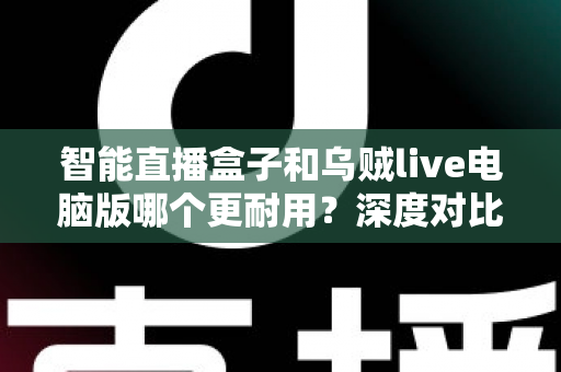 智能直播盒子和乌贼live电脑版哪个更耐用?深度对比分析与实用选购指南 智能直播盒子和乌贼live电脑版哪个更耐用?深度对比分析与实用选购指南