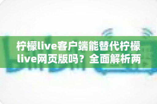 柠檬live客户端能替代柠檬live网页版吗?全面解析两种使用方式的优劣与最佳选择指南 柠檬live客户端能替代柠檬live网页版吗?全面解析两种使用方式的优劣与最佳选择指南