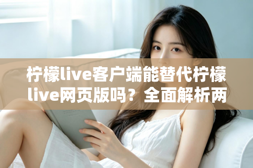 柠檬live客户端能替代柠檬live网页版吗?全面解析两种使用方式的优劣与最佳选择指南 柠檬live客户端能替代柠檬live网页版吗?全面解析两种使用方式的优劣与最佳选择指南