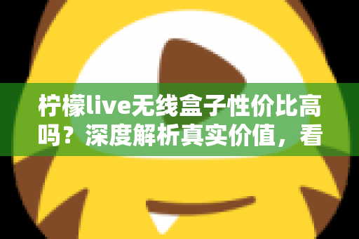 柠檬live无线盒子性价比高吗？深度解析真实价值，看完再决定买不买