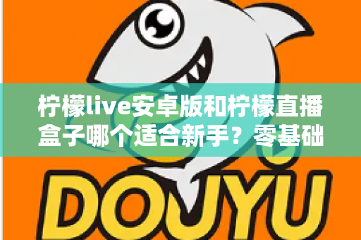 柠檬live安卓版和柠檬直播盒子哪个适合新手?零基础用户的直播软件选择全攻略 柠檬live安卓版和柠檬直播盒子哪个适合新手?零基础用户的直播软件选择全攻略
