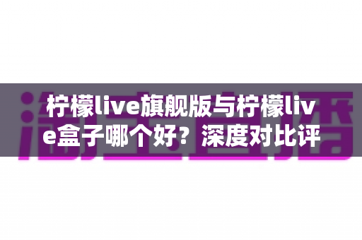 柠檬live旗舰版与柠檬live盒子哪个好？深度对比评测帮你选对直播工具