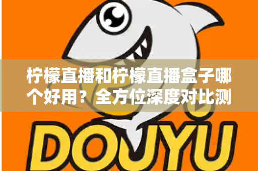 柠檬直播和柠檬直播盒子哪个好用？全方位深度对比测评帮你选对工具
